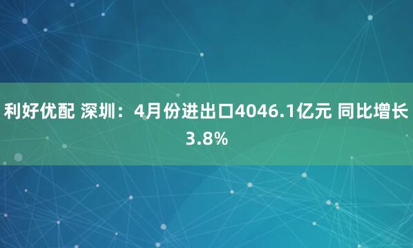 利好优配 深圳：4月份进出口4046.1亿元 同比增长3.8%