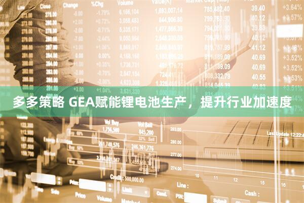 多多策略 GEA赋能锂电池生产，提升行业加速度