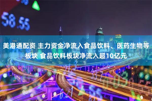 美港通配资 主力资金净流入食品饮料、医药生物等板块 食品饮料板块净流入超10亿元