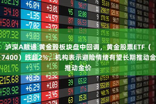 泸深A融通 黄金股板块盘中回调，黄金股票ETF（517400）跌超2%，机构表示避险情绪有望长期推动金价