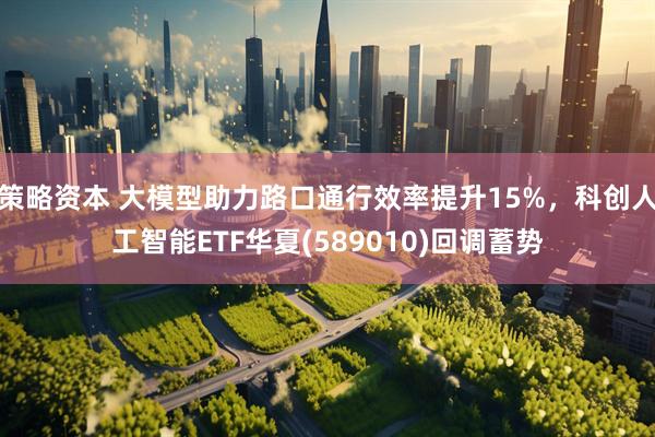 策略资本 大模型助力路口通行效率提升15%，科创人工智能ETF华夏(589010)回调蓄势