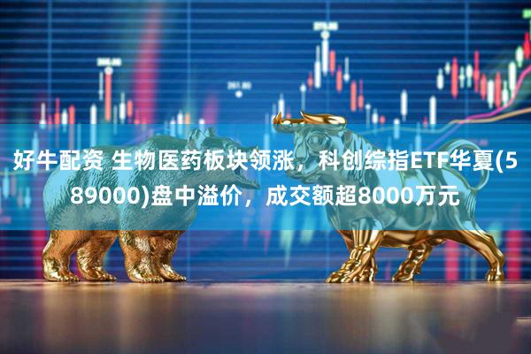 好牛配资 生物医药板块领涨，科创综指ETF华夏(589000)盘中溢价，成交额超8000万元