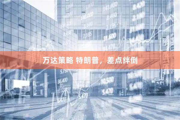 万达策略 特朗普，差点绊倒