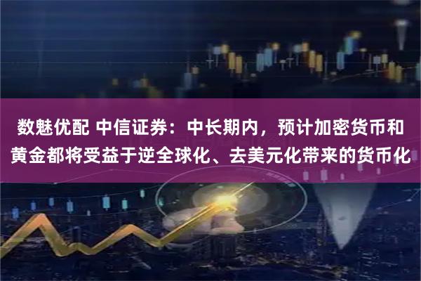 数魅优配 中信证券：中长期内，预计加密货币和黄金都将受益于逆全球化、去美元化带来的货币化