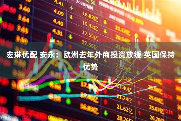 宏琳优配 安永：欧洲去年外商投资放缓 英国保持优势