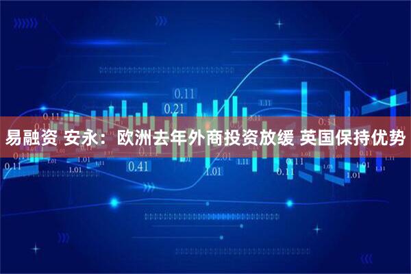 易融资 安永：欧洲去年外商投资放缓 英国保持优势