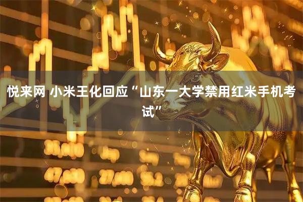 悦来网 小米王化回应“山东一大学禁用红米手机考试”