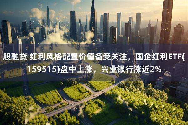 股融贷 红利风格配置价值备受关注，国企红利ETF(159515)盘中上涨，兴业银行涨近2%