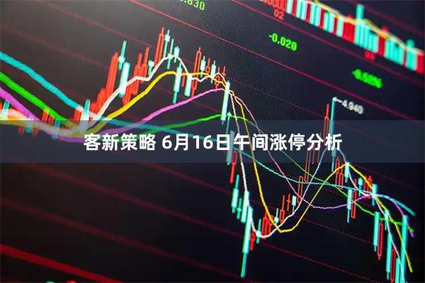 客新策略 6月16日午间涨停分析