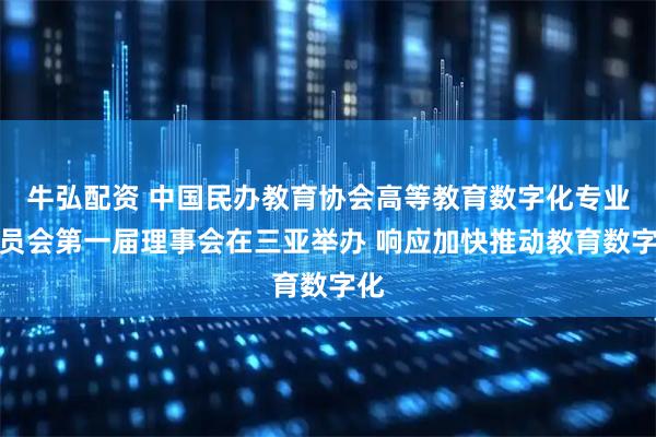 牛弘配资 中国民办教育协会高等教育数字化专业委员会第一届理事会在三亚举办 响应加快推动教育数字化