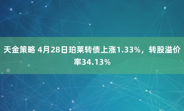 天金策略 4月28日珀莱转债上涨1.33%，转股溢价率34.13%