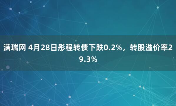 满瑞网 4月28日彤程转债下跌0.2%，转股溢价率29.3%