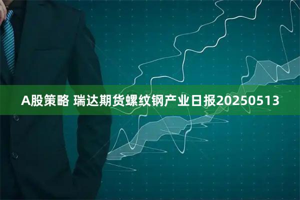 A股策略 瑞达期货螺纹钢产业日报20250513