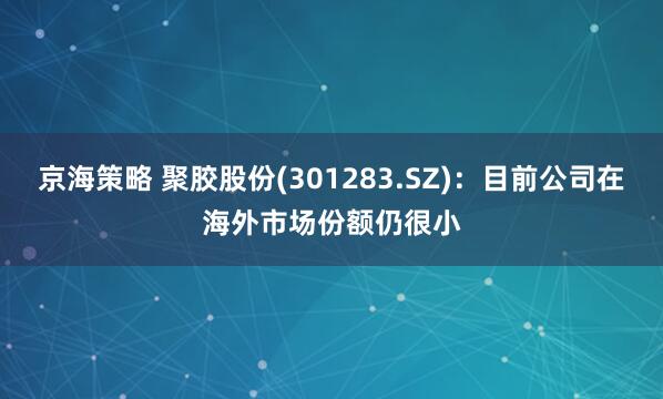 京海策略 聚胶股份(301283.SZ)：目前公司在海外市场份额仍很小