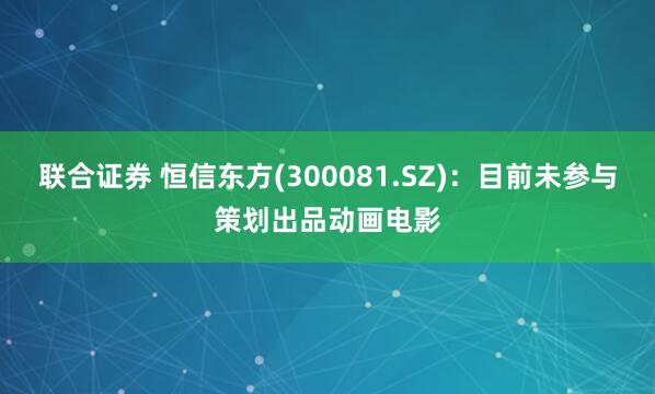 联合证券 恒信东方(300081.SZ)：目前未参与策划出品动画电影