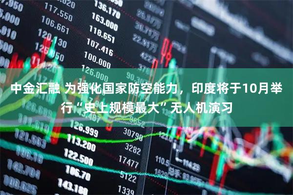 中金汇融 为强化国家防空能力，印度将于10月举行“史上规模最大”无人机演习