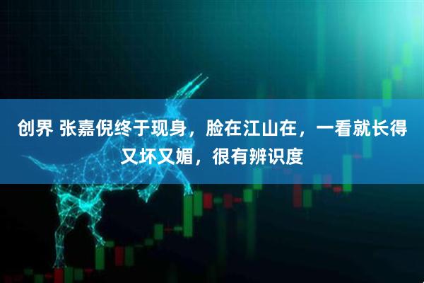 创界 张嘉倪终于现身，脸在江山在，一看就长得又坏又媚，很有辨识度