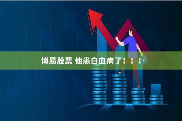 博易股票 他患白血病了！！！