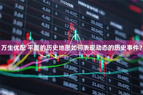 万生优配 平面的历史地图如何表现动态的历史事件？