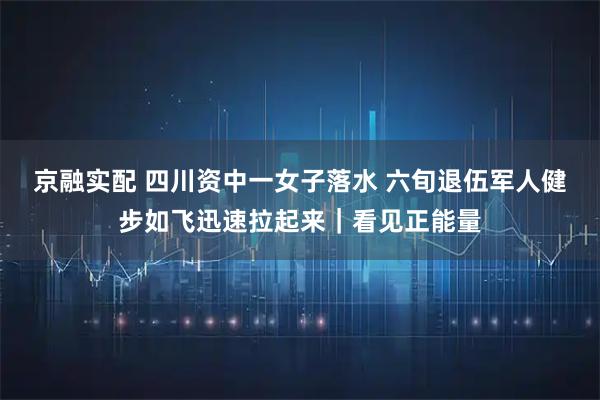 京融实配 四川资中一女子落水 六旬退伍军人健步如飞迅速拉起来｜看见正能量