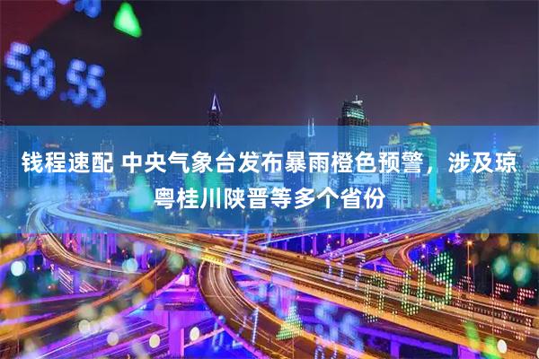 钱程速配 中央气象台发布暴雨橙色预警，涉及琼粤桂川陕晋等多个省份