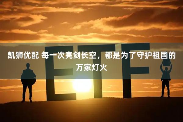 凯狮优配 每一次亮剑长空，都是为了守护祖国的万家灯火