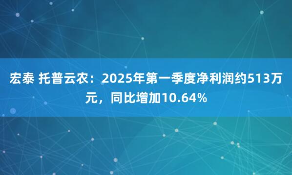宏泰 托普云农：2025年第一季度净利润约513万元，同比增加10.64%