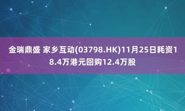 金瑞鼎盛 家乡互动(03798.HK)11月25日耗资18.4万港元回购12.4万股