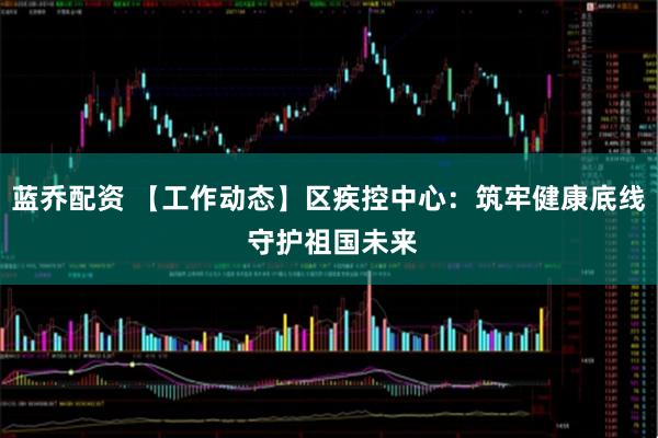 蓝乔配资 【工作动态】区疾控中心:筑牢健康底线 守护祖国未来