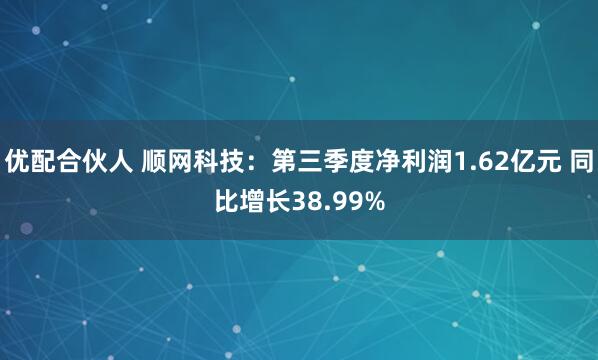 优配合伙人 顺网科技:第三季度净利润1.62亿元 同比增长38.99%