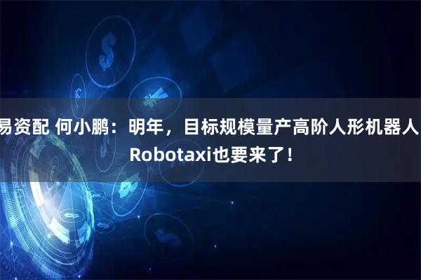 易资配 何小鹏:明年,目标规模量产高阶人形机器人!Robotaxi也要来了!