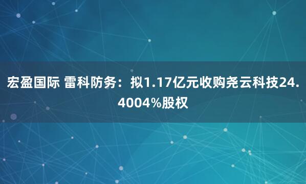 宏盈国际 雷科防务:拟1.17亿元收购尧云科技24.4004%股权