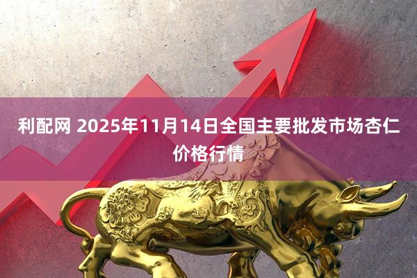 利配网 2025年11月14日全国主要批发市场杏仁价格行情