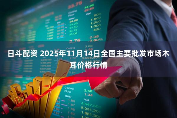 日斗配资 2025年11月14日全国主要批发市场木耳价格行情