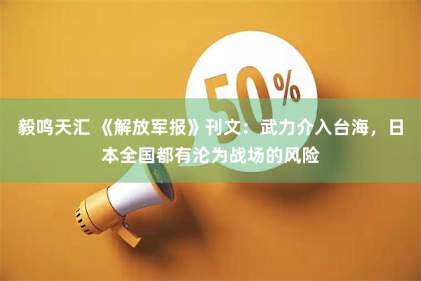 毅鸣天汇 《解放军报》刊文:武力介入台海,日本全国都有沦为战场的风险