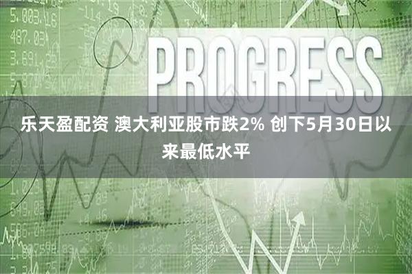 乐天盈配资 澳大利亚股市跌2% 创下5月30日以来最低水平