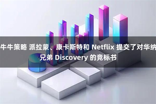 牛牛策略 派拉蒙、康卡斯特和 Netflix 提交了对华纳兄弟 Discovery 的竞标书