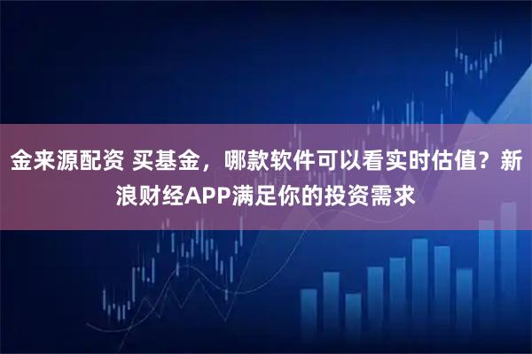 金来源配资 买基金,哪款软件可以看实时估值?新浪财经APP满足你的投资需求