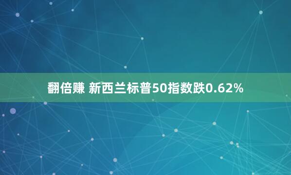 翻倍赚 新西兰标普50指数跌0.62%