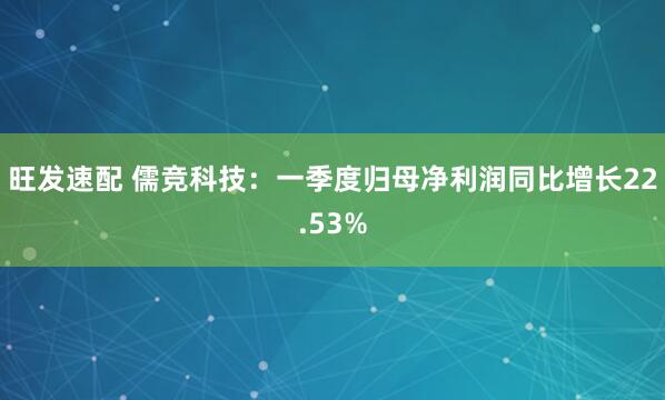 旺发速配 儒竞科技：一季度归母净利润同比增长22.53%