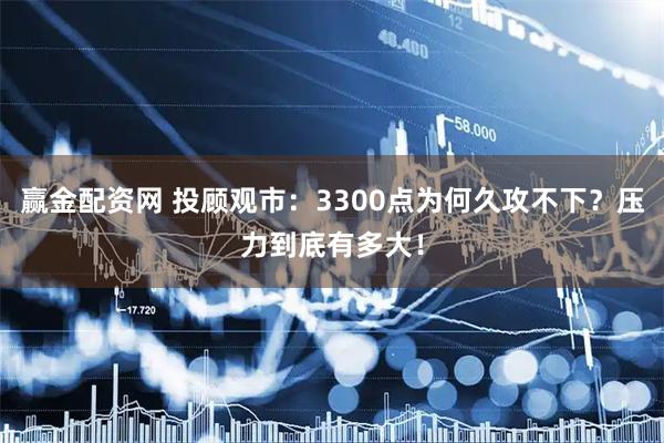 赢金配资网 投顾观市：3300点为何久攻不下？压力到底有多大！