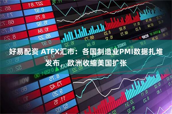 好易配资 ATFX汇市：各国制造业PMI数据扎堆发布，欧洲收缩美国扩张