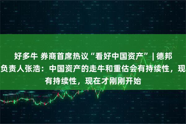好多牛 券商首席热议“看好中国资产” | 德邦证券宏观团队负责人张浩：中国资产的走牛和重估会有持续性，现在才刚刚开始