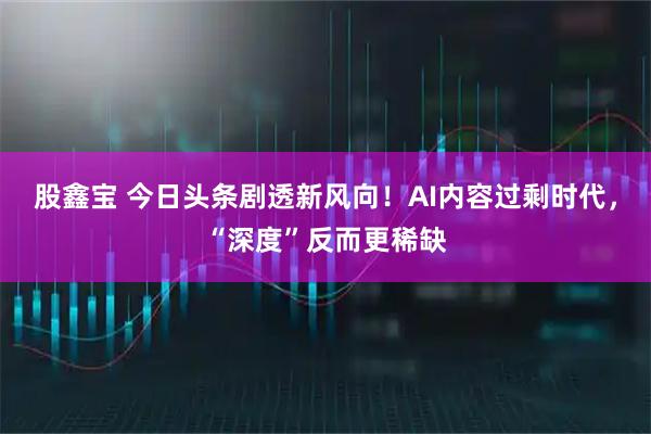 股鑫宝 今日头条剧透新风向！AI内容过剩时代，“深度”反而更稀缺
