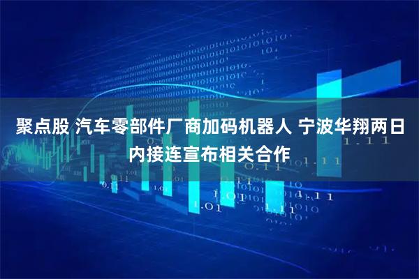 聚点股 汽车零部件厂商加码机器人 宁波华翔两日内接连宣布相关合作