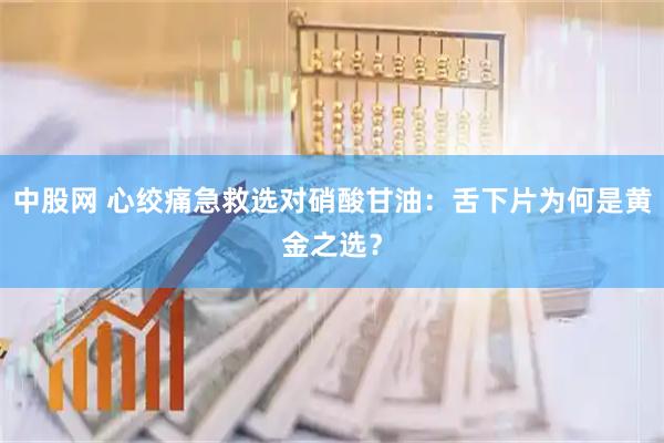中股网 心绞痛急救选对硝酸甘油：舌下片为何是黄金之选？